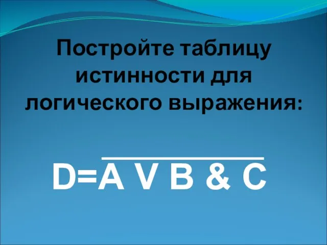 Постройте таблицу истинности для логического выражения: D=А V B & C