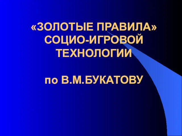 «ЗОЛОТЫЕ ПРАВИЛА» СОЦИО-ИГРОВОЙ ТЕХНОЛОГИИ по В.М.БУКАТОВУ