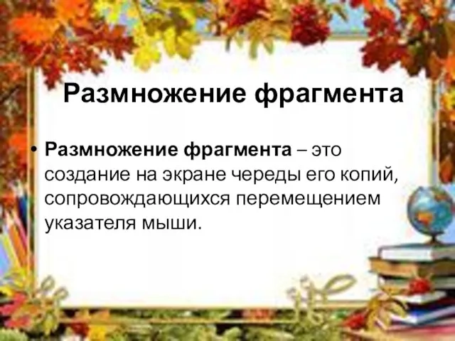 Размножение фрагмента Размножение фрагмента – это создание на экране череды его копий, сопровождающихся перемещением указателя мыши.