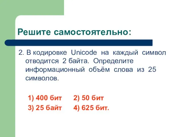 Решите самостоятельно: 2. В кодировке Unicode на каждый символ отводится 2 байта.