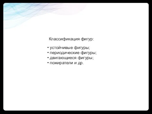 Классификация фигур: устойчивые фигуры; периодические фигуры; двигающиеся фигуры; пожиратели и др.