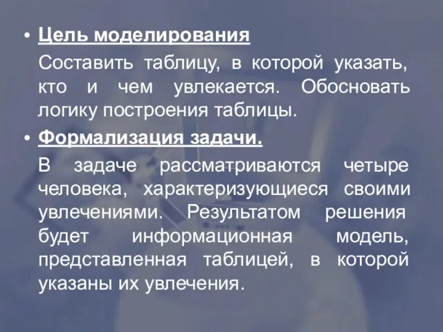 Цель моделирования Составить таблицу, в которой указать, кто и чем увлекается. Обосновать