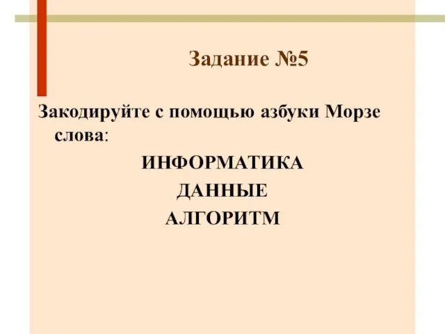 Задание №5 Закодируйте с помощью азбуки Морзе слова: ИНФОРМАТИКА ДАННЫЕ АЛГОРИТМ