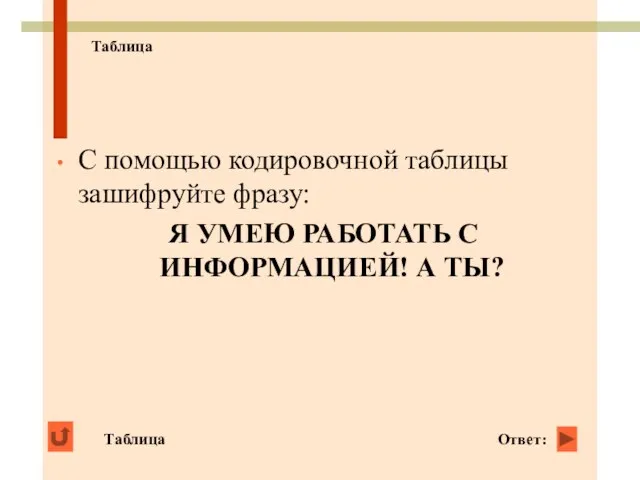 Таблица С помощью кодировочной таблицы зашифруйте фразу: Я УМЕЮ РАБОТАТЬ С ИНФОРМАЦИЕЙ! А ТЫ? Таблица Ответ: