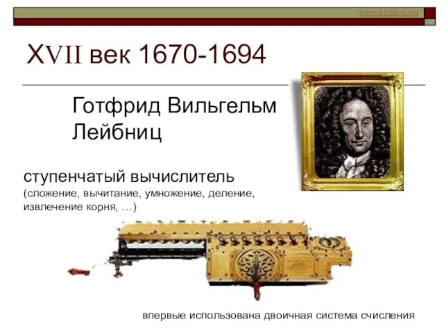 ХVII век 1670-1694 Готфрид Вильгельм Лейбниц ступенчатый вычислитель (сложение, вычитание, умножение, деление,