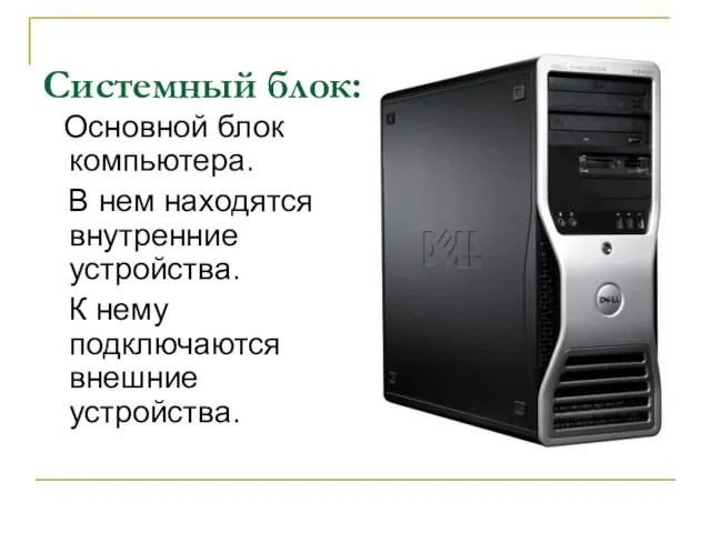 Основной блок компьютера. В нем находятся внутренние устройства. К нему подключаются внешние устройства. Системный блок: