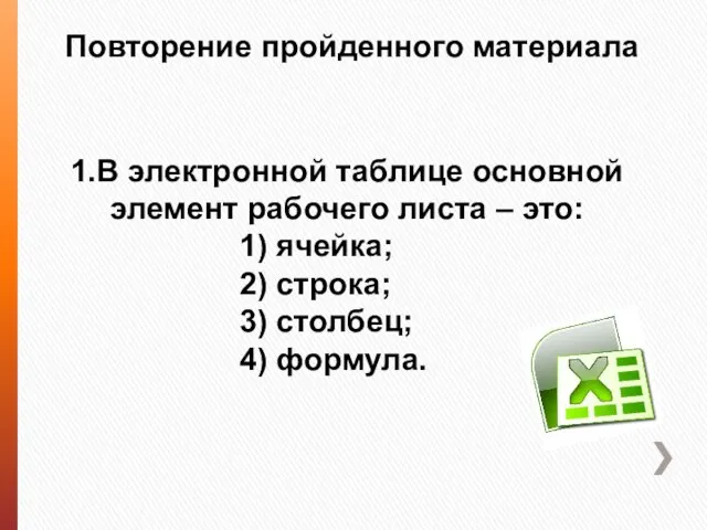 Повторение пройденного материала 1.В электронной таблице основной элемент рабочего листа – это: