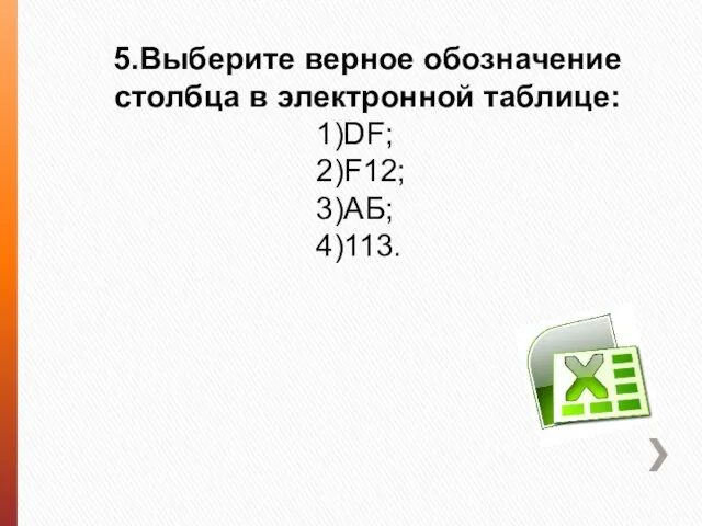 5.Выберите верное обозначение столбца в электронной таблице: 1)DF; 2)F12; 3)АБ; 4)113.