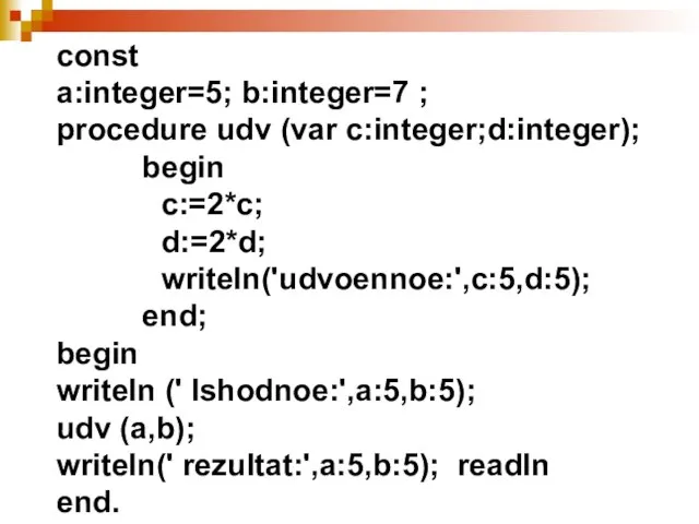 const a:integer=5; b:integer=7 ; procedure udv (var c:integer;d:integer); begin c:=2*c; d:=2*d; writeln('udvoennoe:',c:5,d:5);