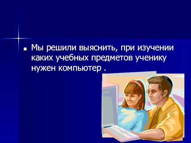 Мы решили выяснить, при изучении каких учебных предметов ученику нужен компьютер .