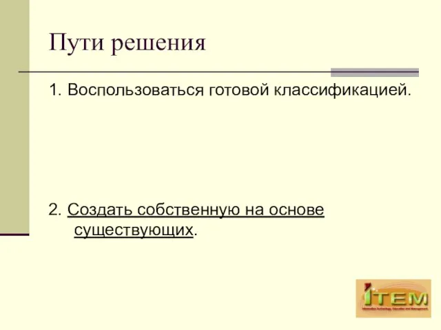 Пути решения 1. Воспользоваться готовой классификацией. 2. Создать собственную на основе существующих.