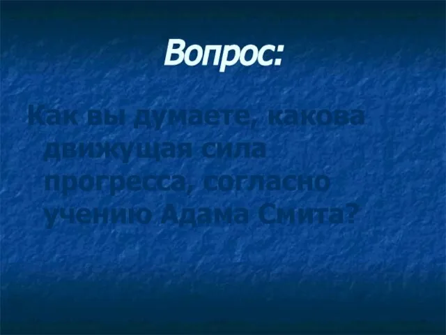 Вопрос: Как вы думаете, какова движущая сила прогресса, согласно учению Адама Смита?