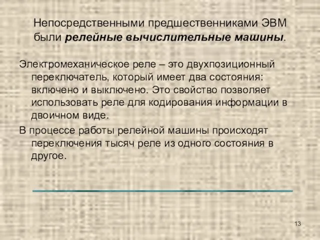 Непосредственными предшественниками ЭВМ были релейные вычислительные машины. Электромеханическое реле – это двухпозиционный