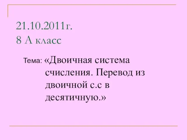 Тема: «Двоичная система счисления. Перевод из двоичной с.с в десятичную.» 21.10.2011г. 8 А класс