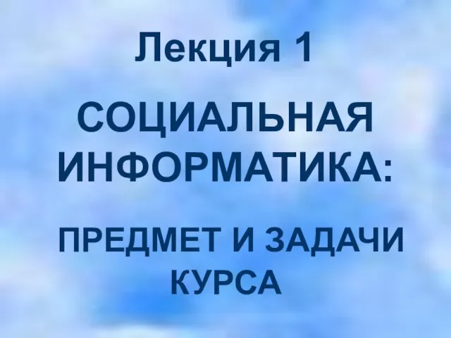 Лекция 1 СОЦИАЛЬНАЯ ИНФОРМАТИКА: ПРЕДМЕТ И ЗАДАЧИ КУРСА