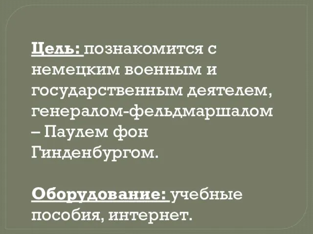 Цель: познакомится с немецким военным и государственным деятелем, генералом-фельдмаршалом – Паулем фон