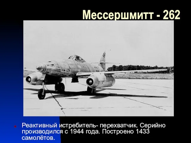 Мессершмитт - 262 Реактивный истребитель- перехватчик. Серийно производился с 1944 года. Построено 1433 самолётов.