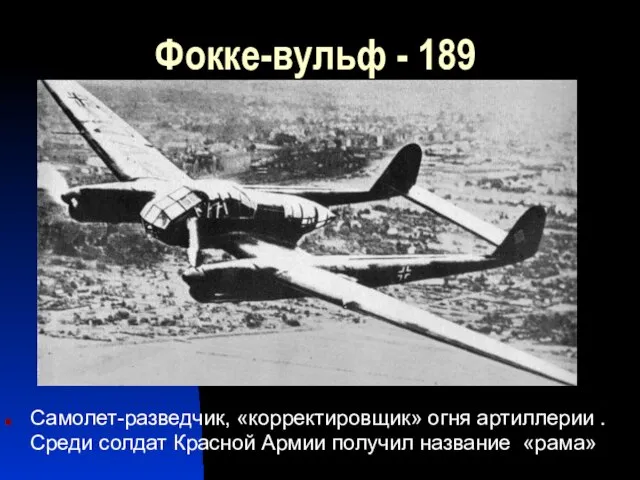 Фокке-вульф - 189 Самолет-разведчик, «корректировщик» огня артиллерии . Среди солдат Красной Армии получил название «рама»