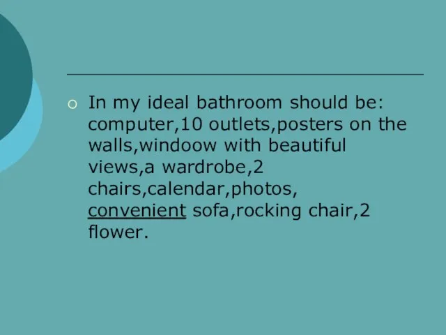 In my ideal bathroom should be: computer,10 outlets,posters on the walls,windoow with