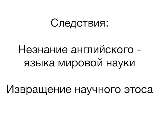 Следствия: Незнание английского - языка мировой науки Извращение научного этоса