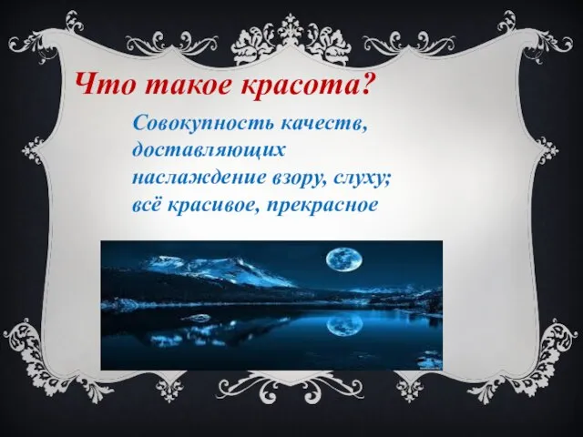 Совокупность качеств, доставляющих наслаждение взору, слуху; всё красивое, прекрасное Что такое красота?