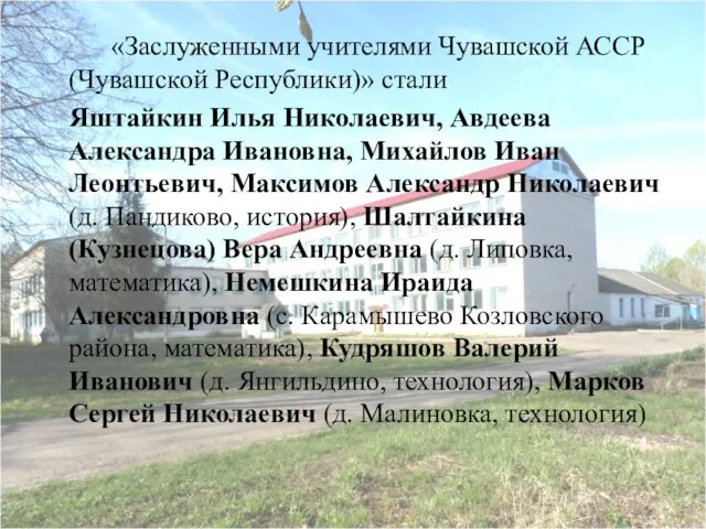 «Заслуженными учителями Чувашской АССР (Чувашской Республики)» стали Яштайкин Илья Николаевич, Авдеева Александра