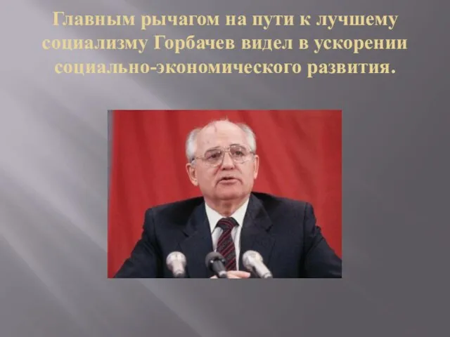 Главным рычагом на пути к лучшему социализму Горбачев видел в ускорении социально-экономического развития.