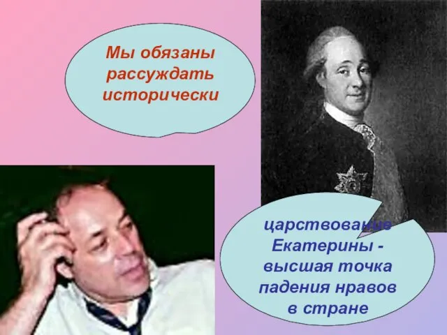 царствование Екатерины - высшая точка падения нравов в стране Мы обязаны рассуждать исторически