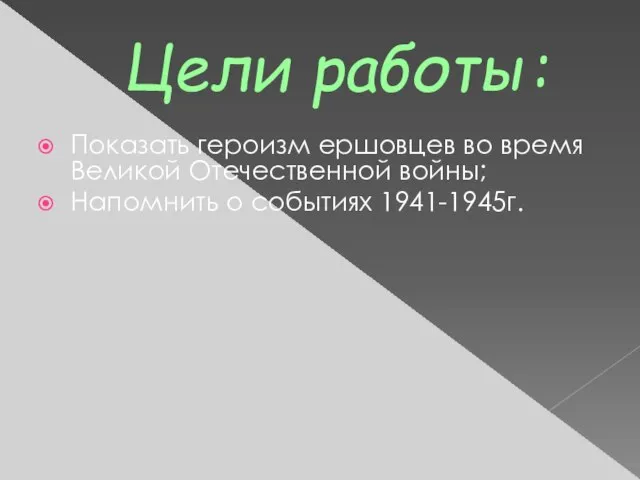 Цели работы: Показать героизм ершовцев во время Великой Отечественной войны; Напомнить о событиях 1941-1945г.