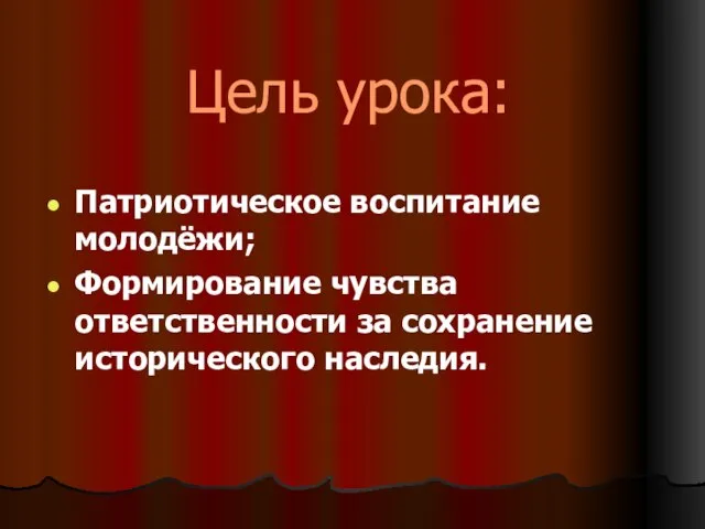 Цель урока: Патриотическое воспитание молодёжи; Формирование чувства ответственности за сохранение исторического наследия.