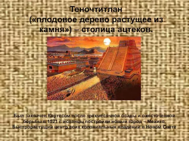 Теночтитлан («плодовое дерево растущее из камня») – столица ацтеков. Был захвачен Кортесом