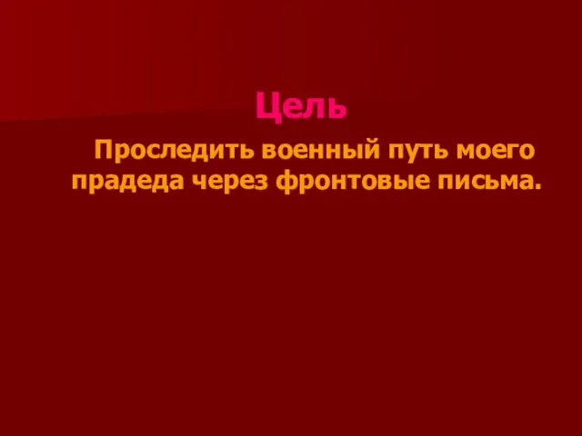 Цель Проследить военный путь моего прадеда через фронтовые письма.