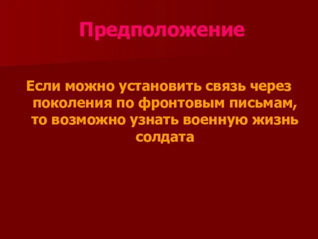 Предположение Если можно установить связь через поколения по фронтовым письмам, то возможно узнать военную жизнь солдата