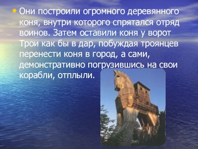 Они построили огромного деревянного коня, внутри которого спрятался отряд воинов. Затем оставили