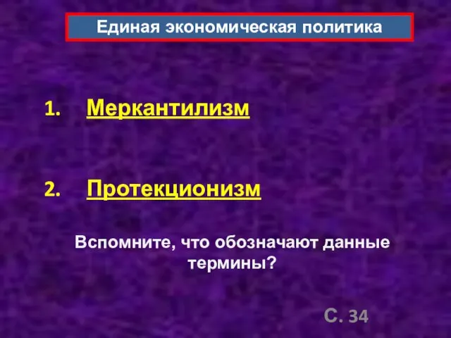 Единая экономическая политика Меркантилизм Протекционизм Вспомните, что обозначают данные термины? С. 34