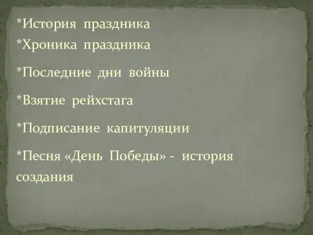 *История праздника *Хроника праздника *Последние дни войны *Взятие рейхстага *Подписание капитуляции *Песня