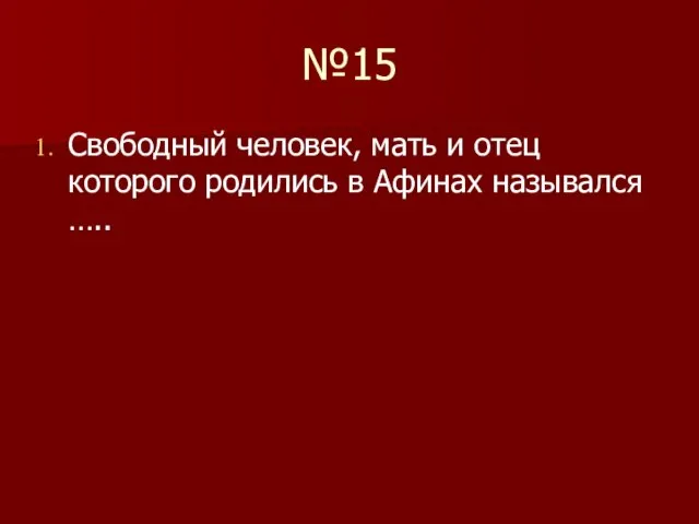 №15 Свободный человек, мать и отец которого родились в Афинах назывался …..