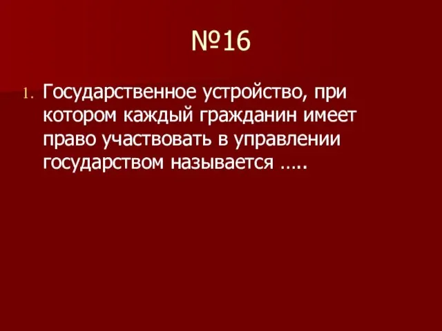 №16 Государственное устройство, при котором каждый гражданин имеет право участвовать в управлении государством называется …..