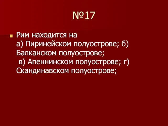 №17 Рим находится на а) Пиринейском полуострове; б) Балканском полуострове; в) Апеннинском полуострове; г) Скандинавском полуострове;