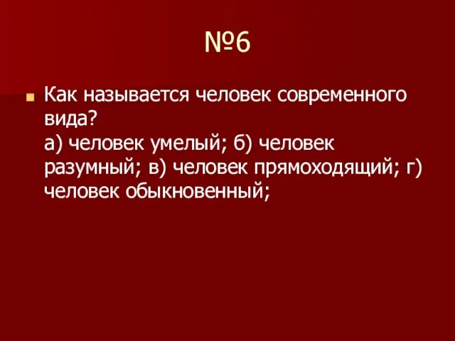 №6 Как называется человек современного вида? а) человек умелый; б) человек разумный;