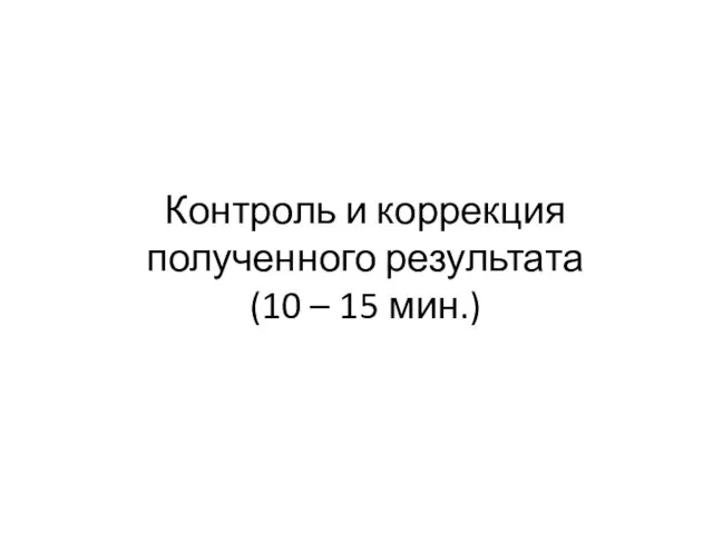 Контроль и коррекция полученного результата (10 – 15 мин.)