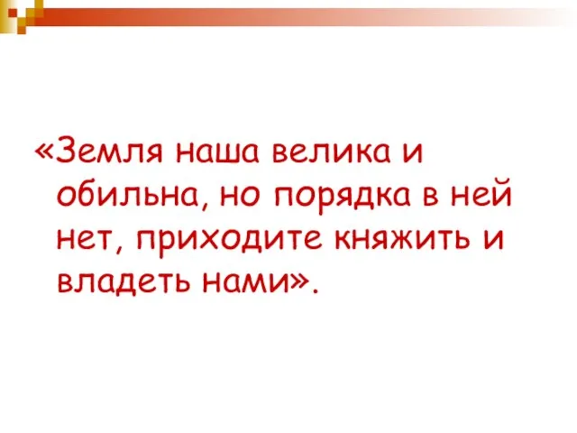 «Земля наша велика и обильна, но порядка в ней нет, приходите княжить и владеть нами».