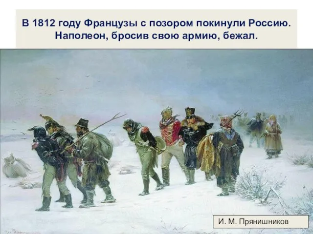 В 1812 году Французы с позором покинули Россию. Наполеон, бросив свою армию, бежал. И. М. Прянишников