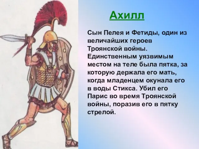 Сын Пелея и Фетиды, один из величайших героев Троянской войны. Единственным уязвимым