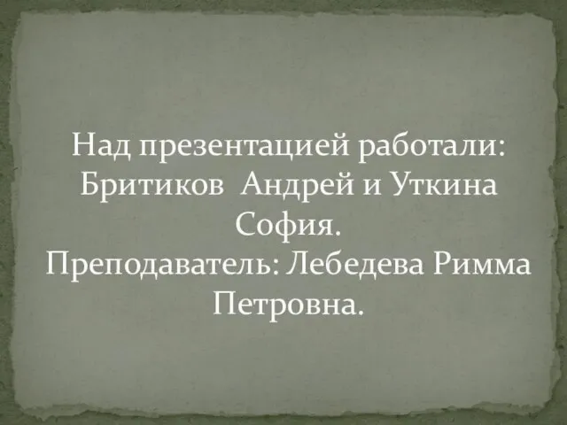 Над презентацией работали: Бритиков Андрей и Уткина София. Преподаватель: Лебедева Римма Петровна.