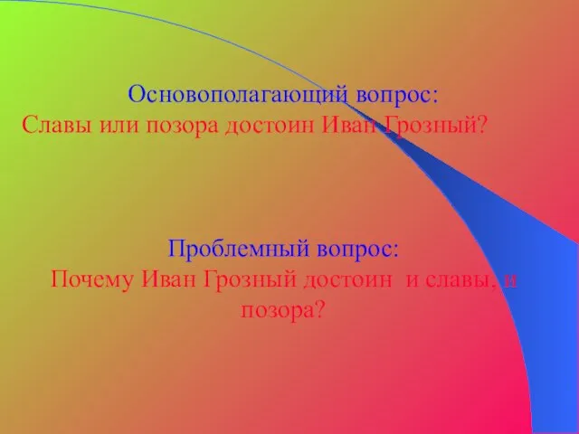 Основополагающий вопрос: Славы или позора достоин Иван Грозный? Проблемный вопрос: Почему Иван