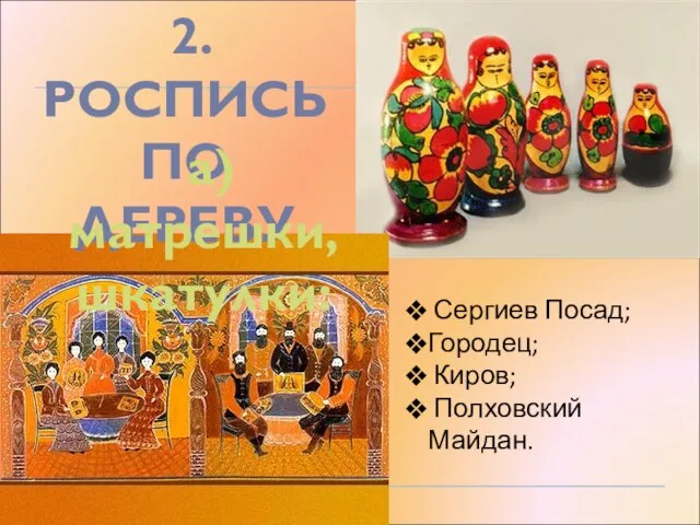 2. РОСПИСЬ ПО ДЕРЕВУ Сергиев Посад; Городец; Киров; Полховский Майдан. а) матрешки, шкатулки: