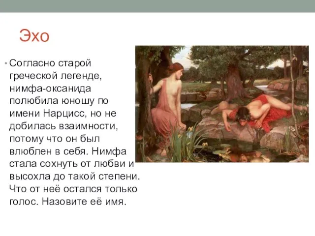 Эхо Согласно старой греческой легенде, нимфа-оксанида полюбила юношу по имени Нарцисс, но