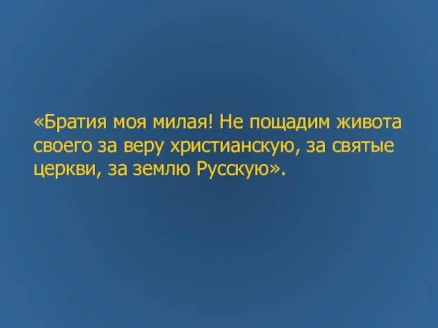 «Братия моя милая! Не пощадим живота своего за веру христианскую, за святые церкви, за землю Русскую».