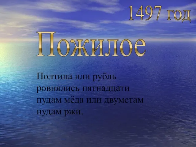 1497 год Пожилое Полтина или рубль ровнялись пятнадцати пудам мёда или двумстам пудам ржи.